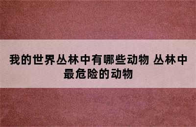 我的世界丛林中有哪些动物 丛林中最危险的动物